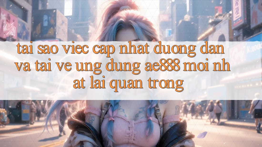 Tại sao việc cập nhật đường dẫn và tải về ứng dụng AE888 mới nhất lại quan trọng? Tại sao việc cập nhật đường dẫn và tải về ứng dụng AE888 mới nhất lại quan trọng?