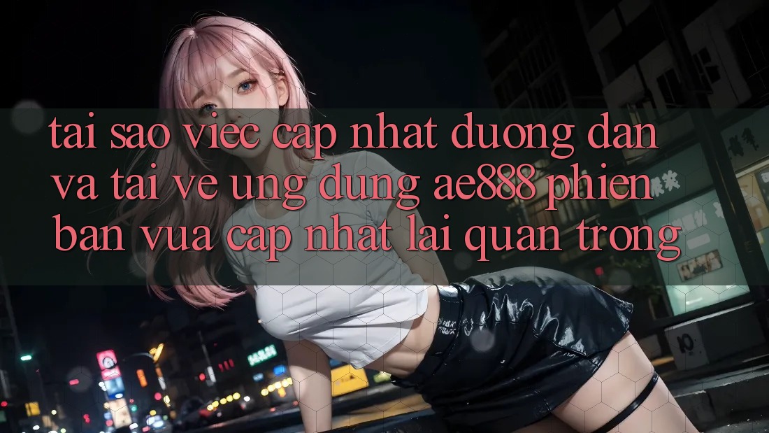 Tại sao việc cập nhật đường dẫn và tải về ứng dụng AE888 phiên bản vừa cập nhật lại quan trọng? Tại sao việc cập nhật đường dẫn và tải về ứng dụng AE888 phiên bản vừa cập nhật lại quan trọng?