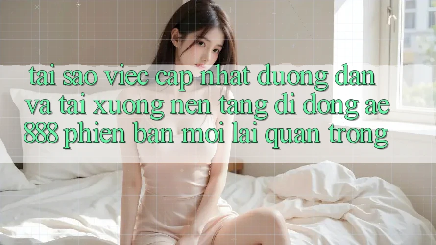 Tại sao việc cập nhật đường dẫn và tải xuống nền tảng di động AE888 phiên bản mới lại quan trọng? Tại sao việc cập nhật đường dẫn và tải xuống nền tảng di động AE888 phiên bản mới lại quan trọng?
