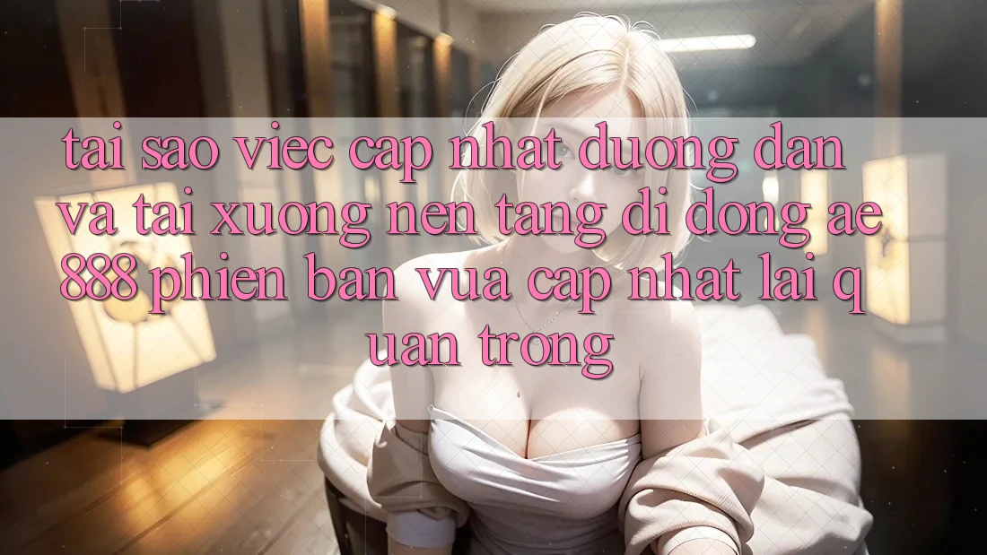 Tại sao việc cập nhật đường dẫn và tải xuống nền tảng di động AE888 phiên bản vừa cập nhật lại quan trọng?