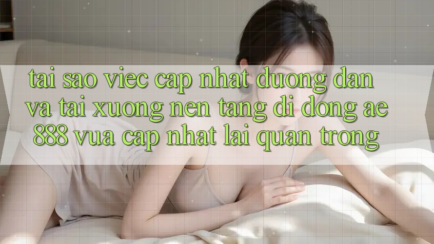 Tại sao việc cập nhật đường dẫn và tải xuống nền tảng di động AE888 vừa cập nhật lại quan trọng?