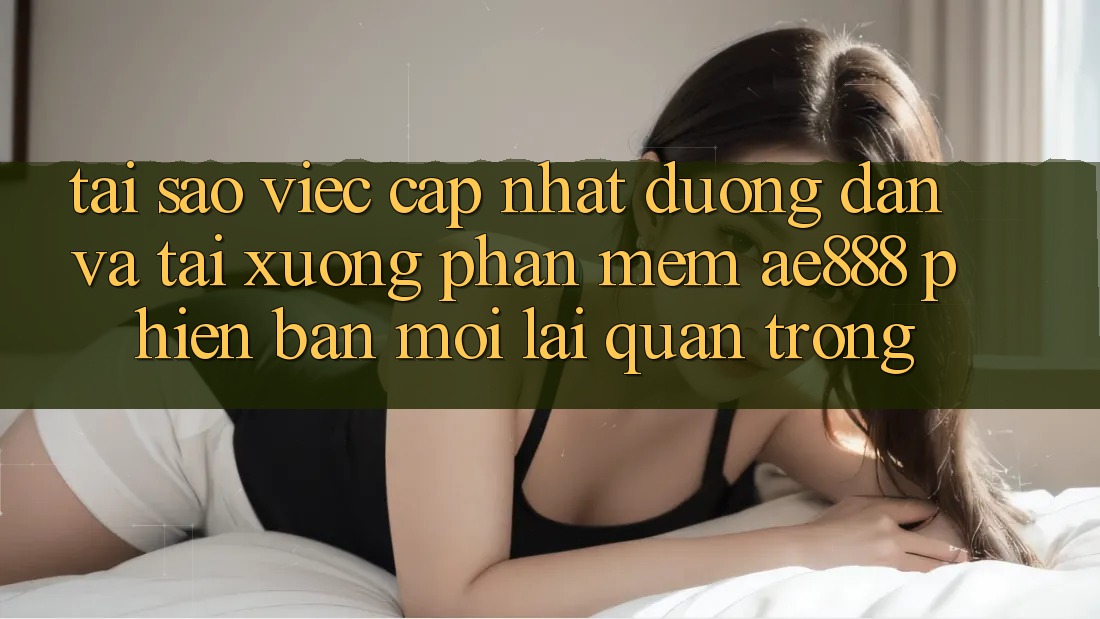 Tại sao việc cập nhật đường dẫn và tải xuống phần mềm AE888 phiên bản mới lại quan trọng? Tại sao việc cập nhật đường dẫn và tải xuống phần mềm AE888 phiên bản mới lại quan trọng?