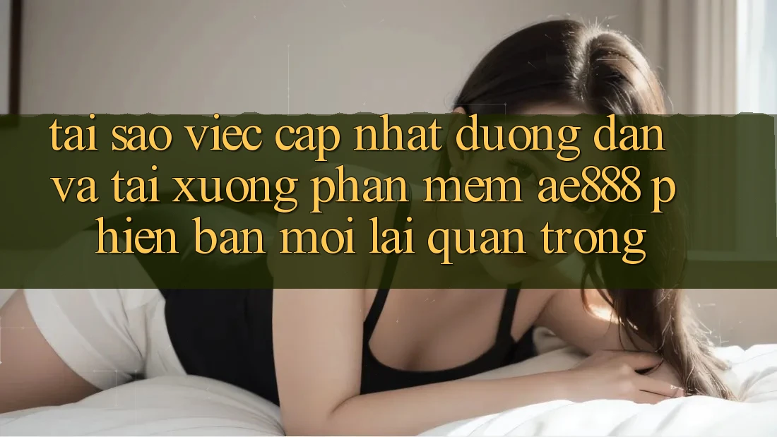 Tại sao việc cập nhật đường dẫn và tải xuống phần mềm AE888 phiên bản mới lại quan trọng?
