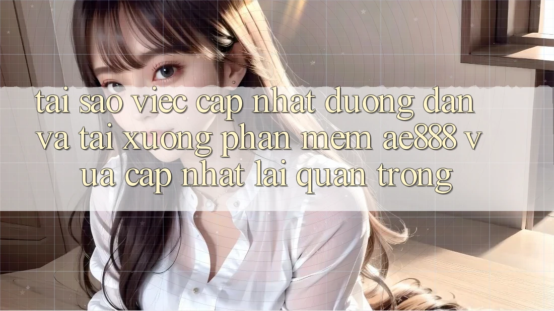 Tại sao việc cập nhật đường dẫn và tải xuống phần mềm AE888 vừa cập nhật lại quan trọng?