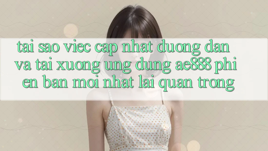 Tại sao việc cập nhật đường dẫn và tải xuống ứng dụng AE888 phiên bản mới nhất lại quan trọng? Tại sao việc cập nhật đường dẫn và tải xuống ứng dụng AE888 phiên bản mới nhất lại quan trọng?