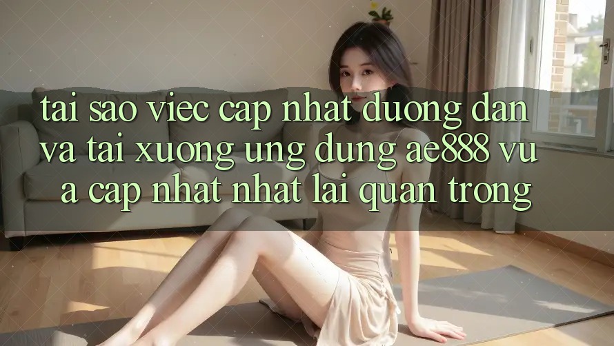 Tại sao việc cập nhật đường dẫn và tải xuống ứng dụng AE888 vừa cập nhật nhất lại quan trọng? Tại sao việc cập nhật đường dẫn và tải xuống ứng dụng AE888 vừa cập nhật nhất lại quan trọng?