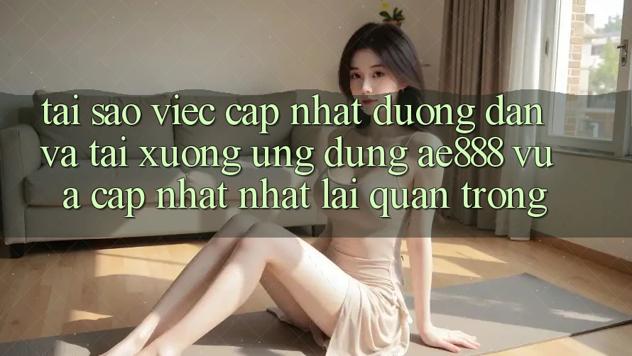 Tại sao việc cập nhật đường dẫn và tải xuống ứng dụng AE888 vừa cập nhật nhất lại quan trọng?