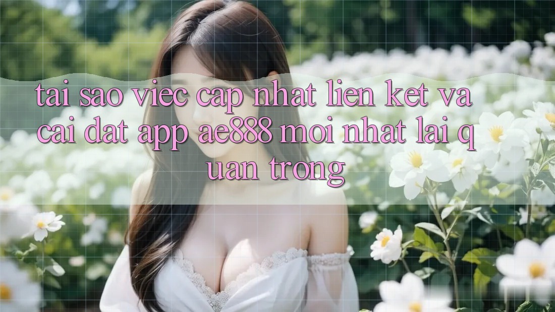 Tại sao việc cập nhật liên kết và cài đặt app AE888 mới nhất lại quan trọng?
