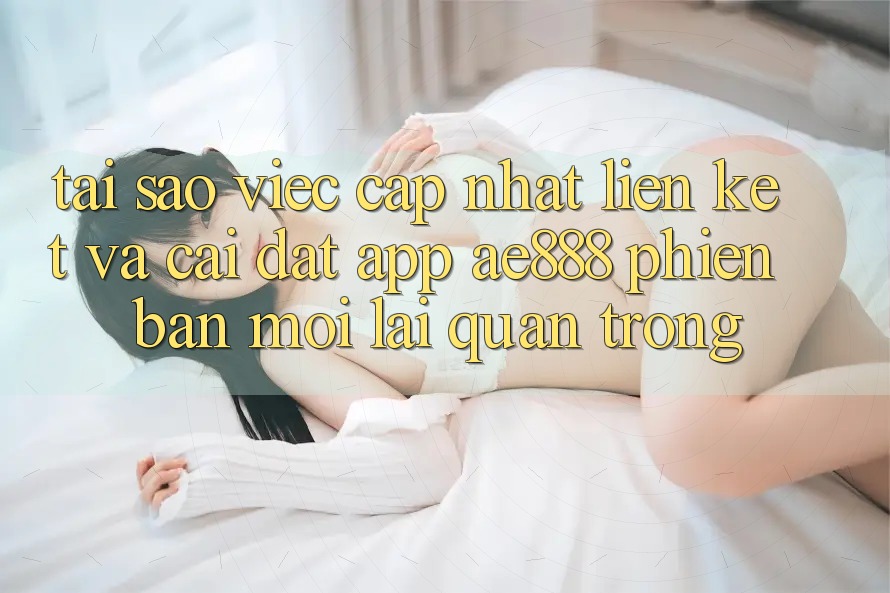 Tại sao việc cập nhật liên kết và cài đặt app AE888 phiên bản mới lại quan trọng? Tại sao việc cập nhật liên kết và cài đặt app AE888 phiên bản mới lại quan trọng?