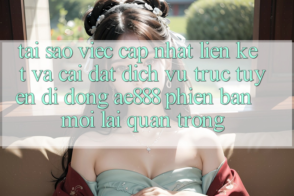 Tại sao việc cập nhật liên kết và cài đặt dịch vụ trực tuyến di động AE888 phiên bản mới lại quan trọng?