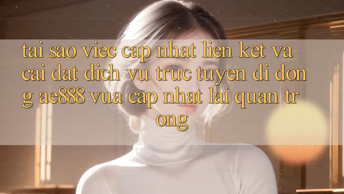 Tại sao việc cập nhật liên kết và cài đặt dịch vụ trực tuyến di động AE888 vừa cập nhật lại quan trọng? Tại sao việc cập nhật liên kết và cài đặt dịch vụ trực tuyến di động AE888 vừa cập nhật lại quan trọng?