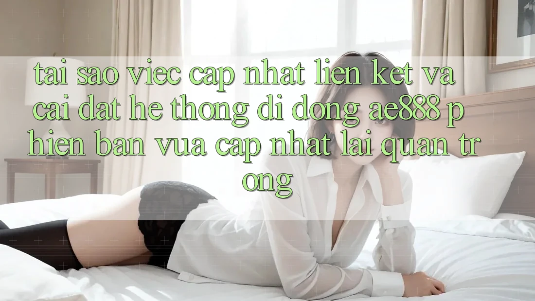 Tại sao việc cập nhật liên kết và cài đặt hệ thống di động AE888 phiên bản vừa cập nhật lại quan trọng? Tại sao việc cập nhật liên kết và cài đặt hệ thống di động AE888 phiên bản vừa cập nhật lại quan trọng?