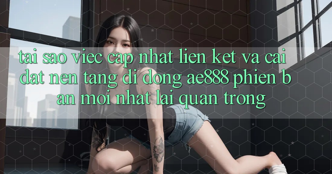 Tại sao việc cập nhật liên kết và cài đặt nền tảng di động AE888 phiên bản mới nhất lại quan trọng? Tại sao việc cập nhật liên kết và cài đặt nền tảng di động AE888 phiên bản mới nhất lại quan trọng?