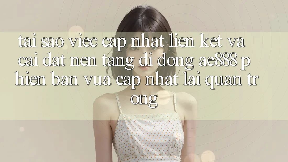 Tại sao việc cập nhật liên kết và cài đặt nền tảng di động AE888 phiên bản vừa cập nhật lại quan trọng?