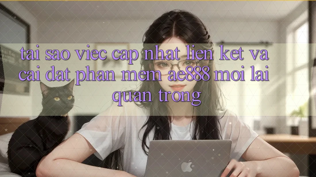 Tại sao việc cập nhật liên kết và cài đặt phần mềm AE888 mới lại quan trọng?