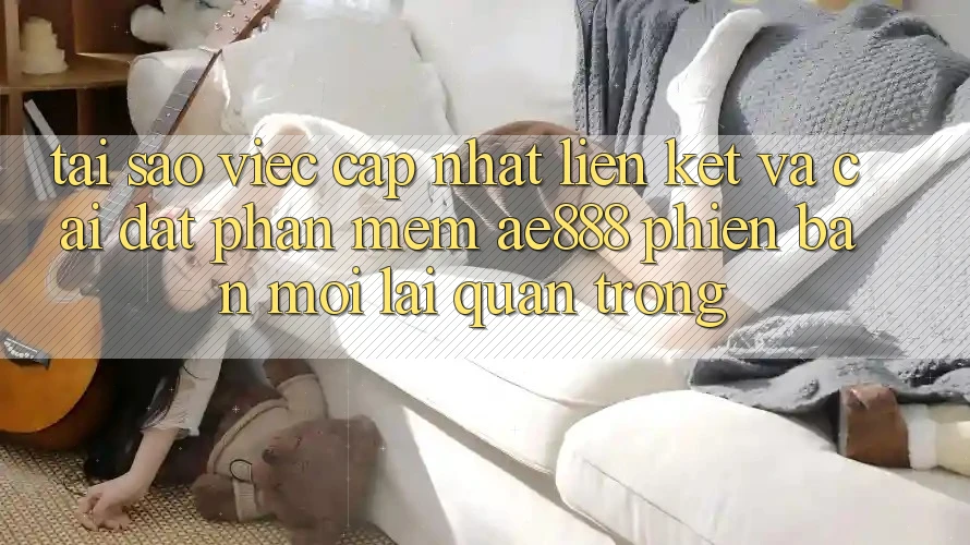 Tại sao việc cập nhật liên kết và cài đặt phần mềm AE888 phiên bản mới lại quan trọng?