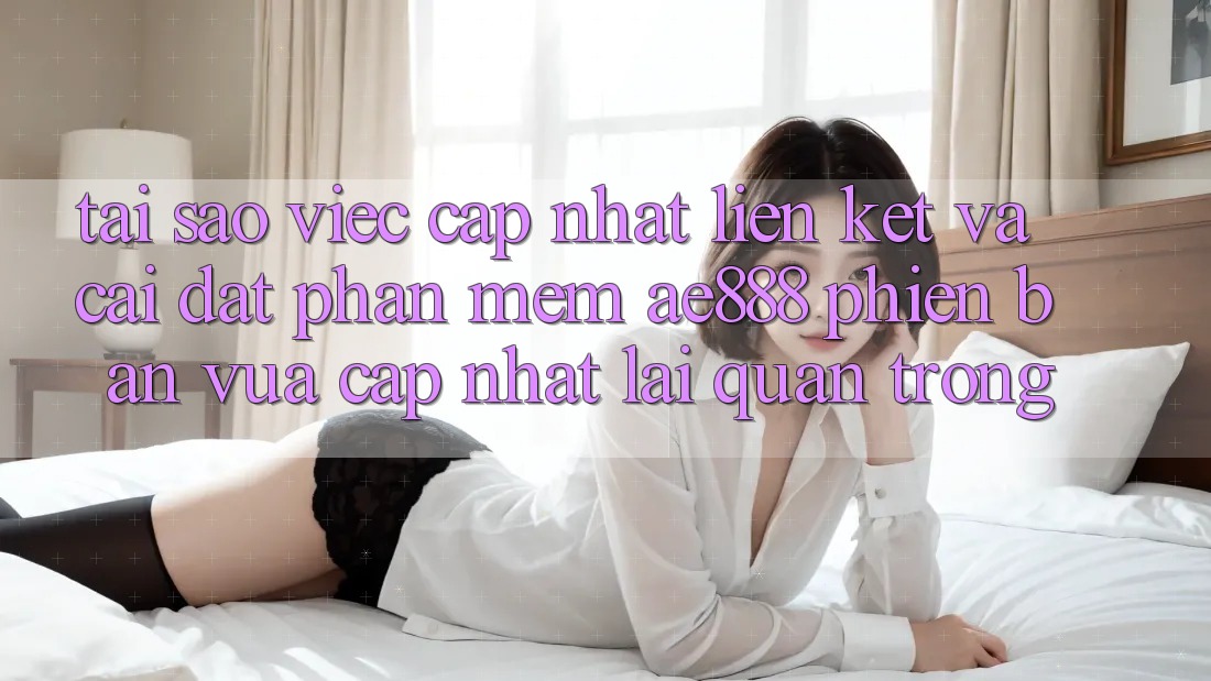 Tại sao việc cập nhật liên kết và cài đặt phần mềm AE888 phiên bản vừa cập nhật lại quan trọng?