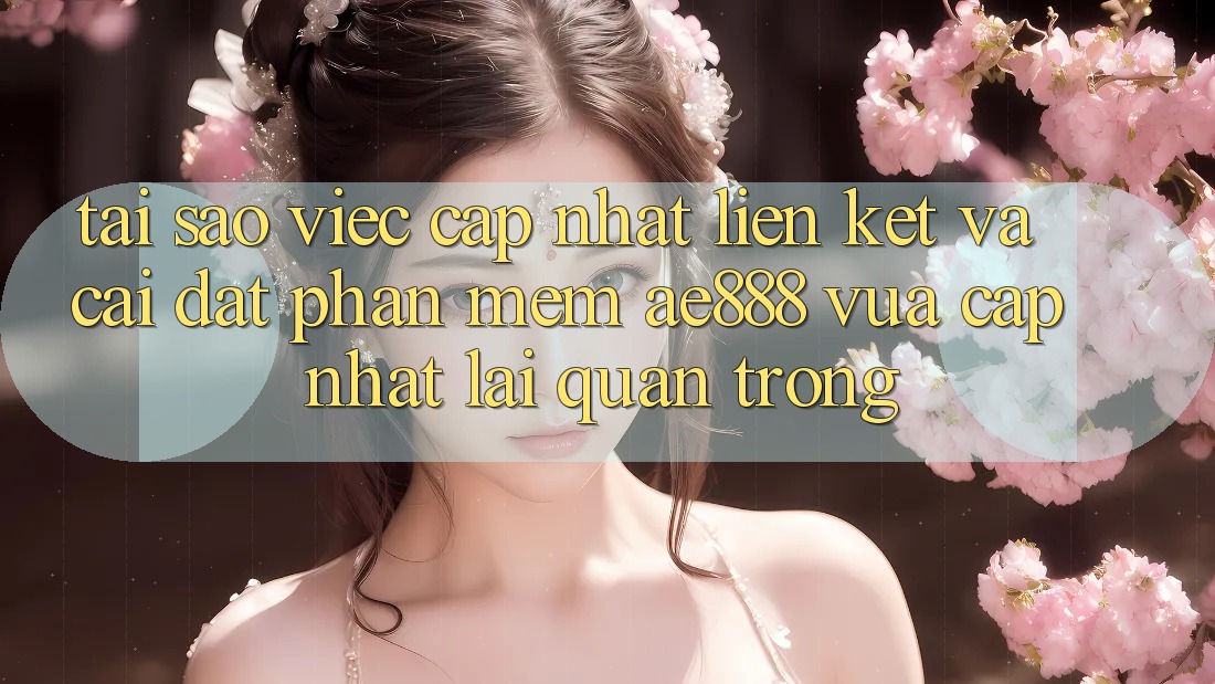 Tại sao việc cập nhật liên kết và cài đặt phần mềm AE888 vừa cập nhật lại quan trọng?