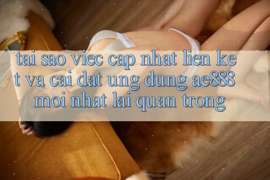 Tại sao việc cập nhật liên kết và cài đặt ứng dụng AE888 mới nhất lại quan trọng? Tại sao việc cập nhật liên kết và cài đặt ứng dụng AE888 mới nhất lại quan trọng?