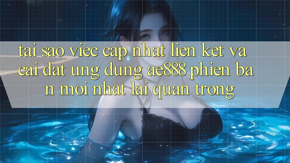 Tại sao việc cập nhật liên kết và cài đặt ứng dụng AE888 phiên bản mới nhất lại quan trọng?