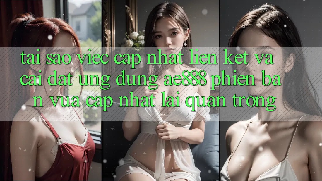 Tại sao việc cập nhật liên kết và cài đặt ứng dụng AE888 phiên bản vừa cập nhật lại quan trọng?