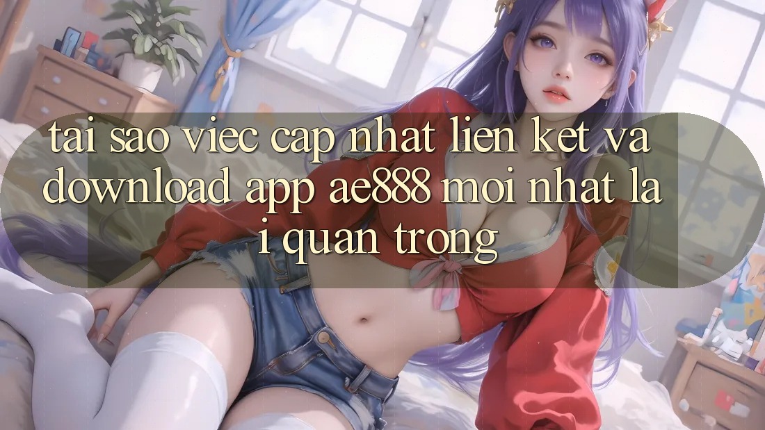 Tại sao việc cập nhật liên kết và download app AE888 mới nhất lại quan trọng? Tại sao việc cập nhật liên kết và download app AE888 mới nhất lại quan trọng?