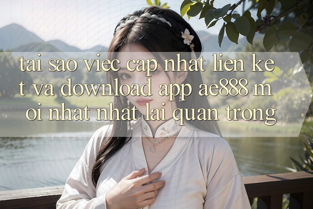 Tại sao việc cập nhật liên kết và download app AE888 mới nhất nhất lại quan trọng?