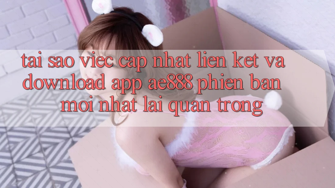 Tại sao việc cập nhật liên kết và download app AE888 phiên bản mới nhất lại quan trọng? Tại sao việc cập nhật liên kết và download app AE888 phiên bản mới nhất lại quan trọng?