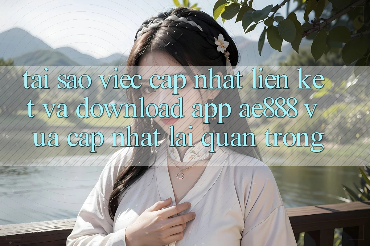 Tại sao việc cập nhật liên kết và download app AE888 vừa cập nhật lại quan trọng?