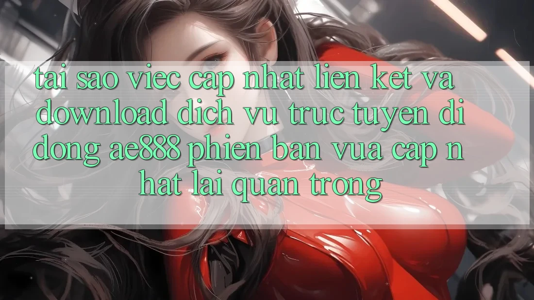Tại sao việc cập nhật liên kết và download dịch vụ trực tuyến di động AE888 phiên bản vừa cập nhật lại quan trọng? Tại sao việc cập nhật liên kết và download dịch vụ trực tuyến di động AE888 phiên bản vừa cập nhật lại quan trọng?