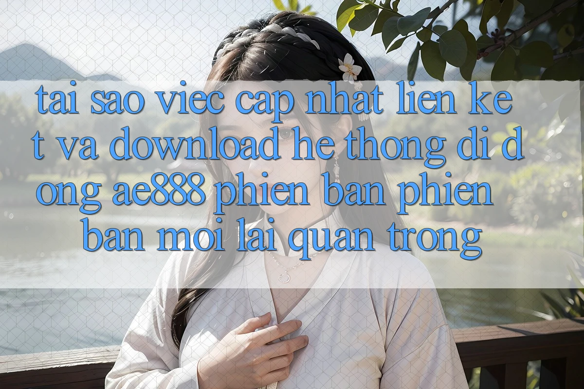Tại sao việc cập nhật liên kết và download hệ thống di động AE888 phiên bản phiên bản mới lại quan trọng?