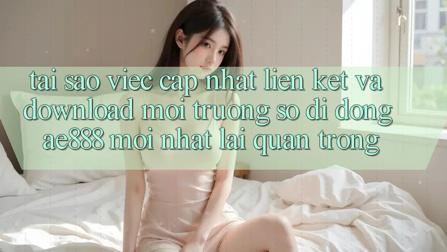 Tại sao việc cập nhật liên kết và download môi trường số di động AE888 mới nhất lại quan trọng? Tại sao việc cập nhật liên kết và download môi trường số di động AE888 mới nhất lại quan trọng?