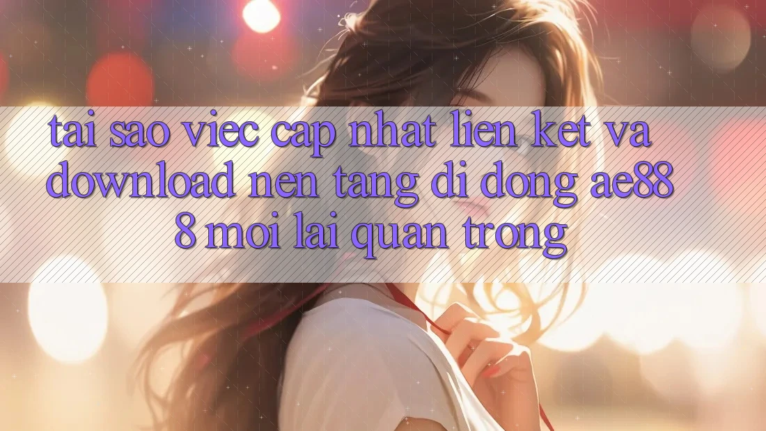 Tại sao việc cập nhật liên kết và download nền tảng di động AE888 mới lại quan trọng? Tại sao việc cập nhật liên kết và download nền tảng di động AE888 mới lại quan trọng?