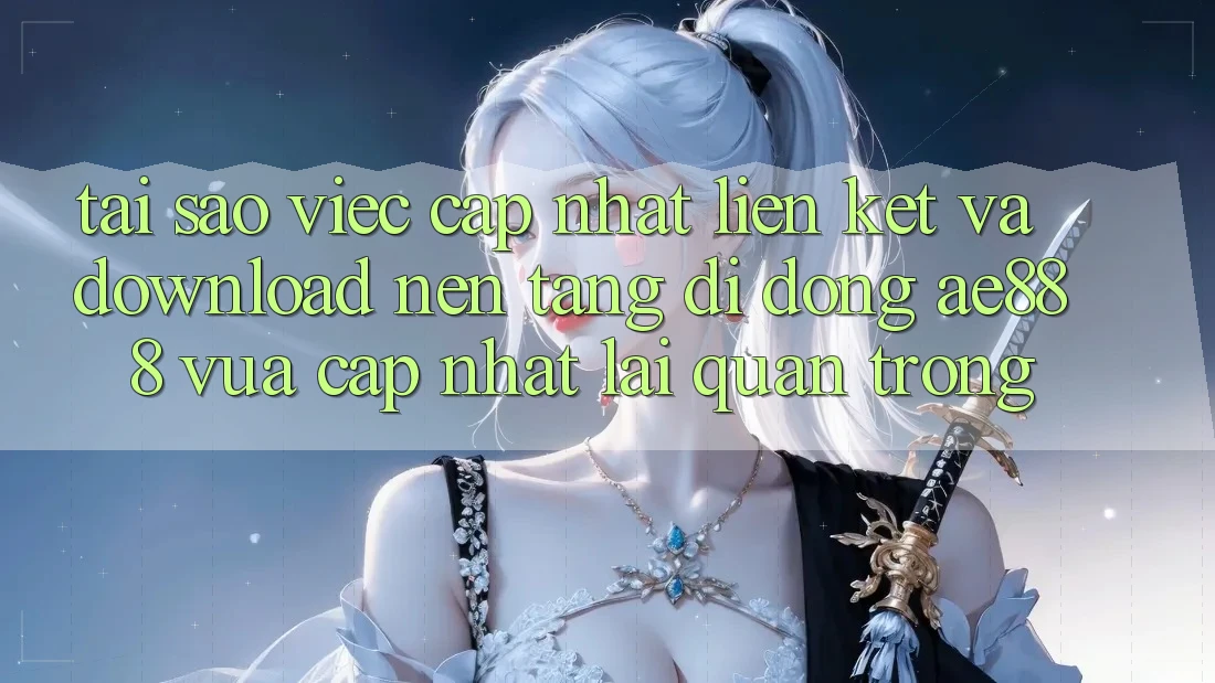 Tại sao việc cập nhật liên kết và download nền tảng di động AE888 vừa cập nhật lại quan trọng?