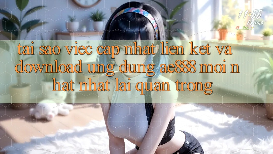 Tại sao việc cập nhật liên kết và download ứng dụng AE888 mới nhất nhất lại quan trọng?