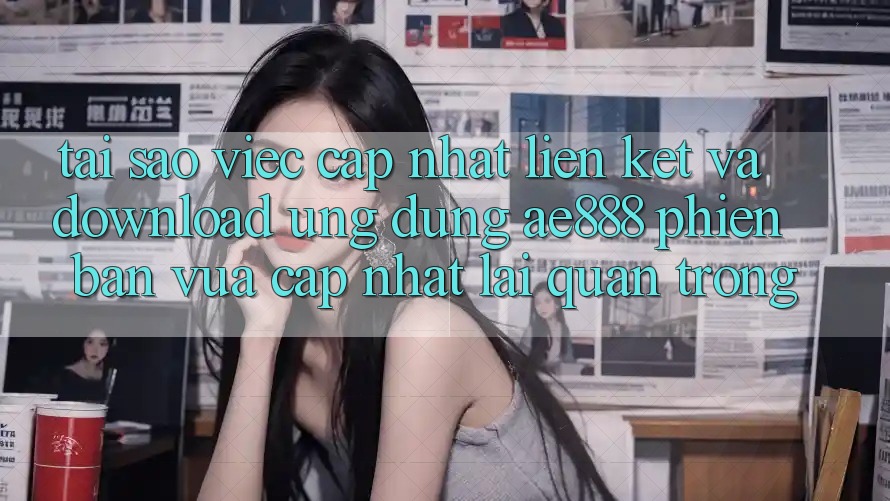 Tại sao việc cập nhật liên kết và download ứng dụng AE888 phiên bản vừa cập nhật lại quan trọng?