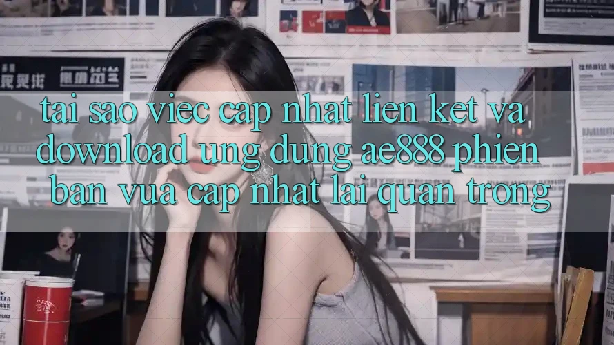 Tại sao việc cập nhật liên kết và download ứng dụng AE888 phiên bản vừa cập nhật lại quan trọng?
