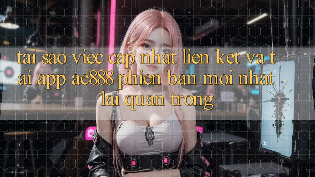 Tại sao việc cập nhật liên kết và tải app AE888 phiên bản mới nhất lại quan trọng?