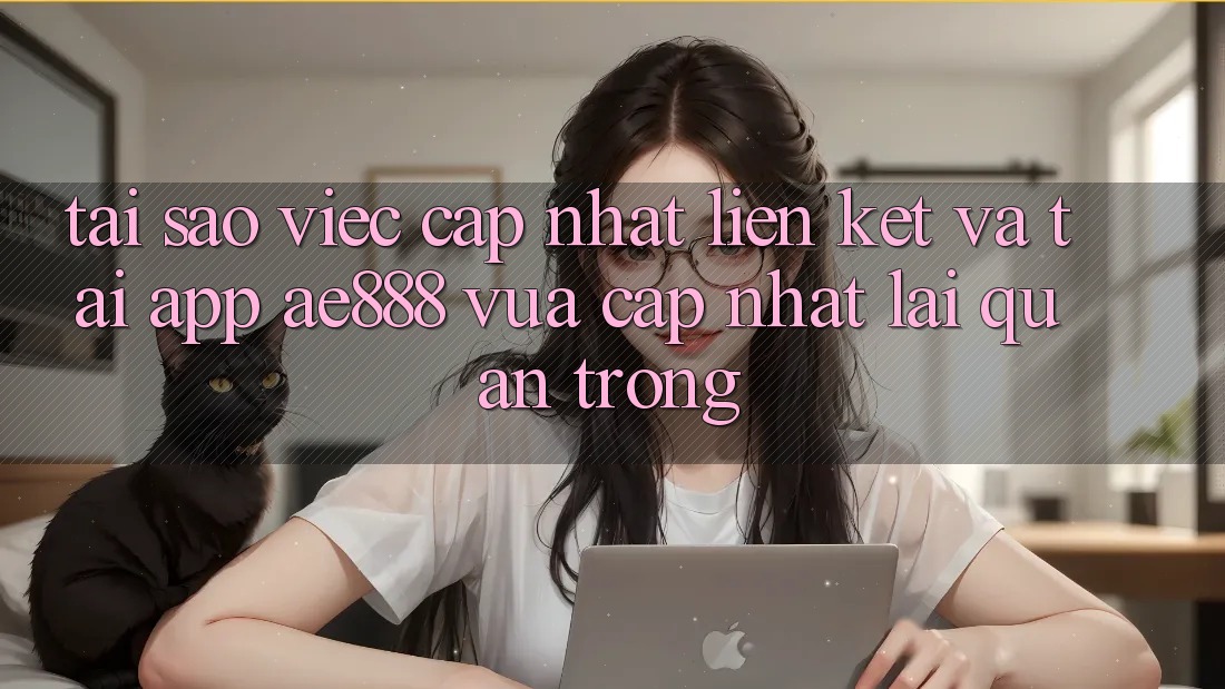 Tại sao việc cập nhật liên kết và tải app AE888 vừa cập nhật lại quan trọng?