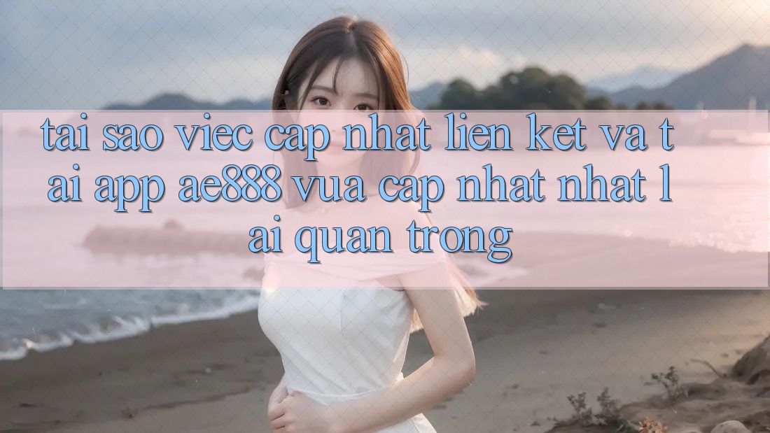 Tại sao việc cập nhật liên kết và tải app AE888 vừa cập nhật nhất lại quan trọng? Tại sao việc cập nhật liên kết và tải app AE888 vừa cập nhật nhất lại quan trọng?