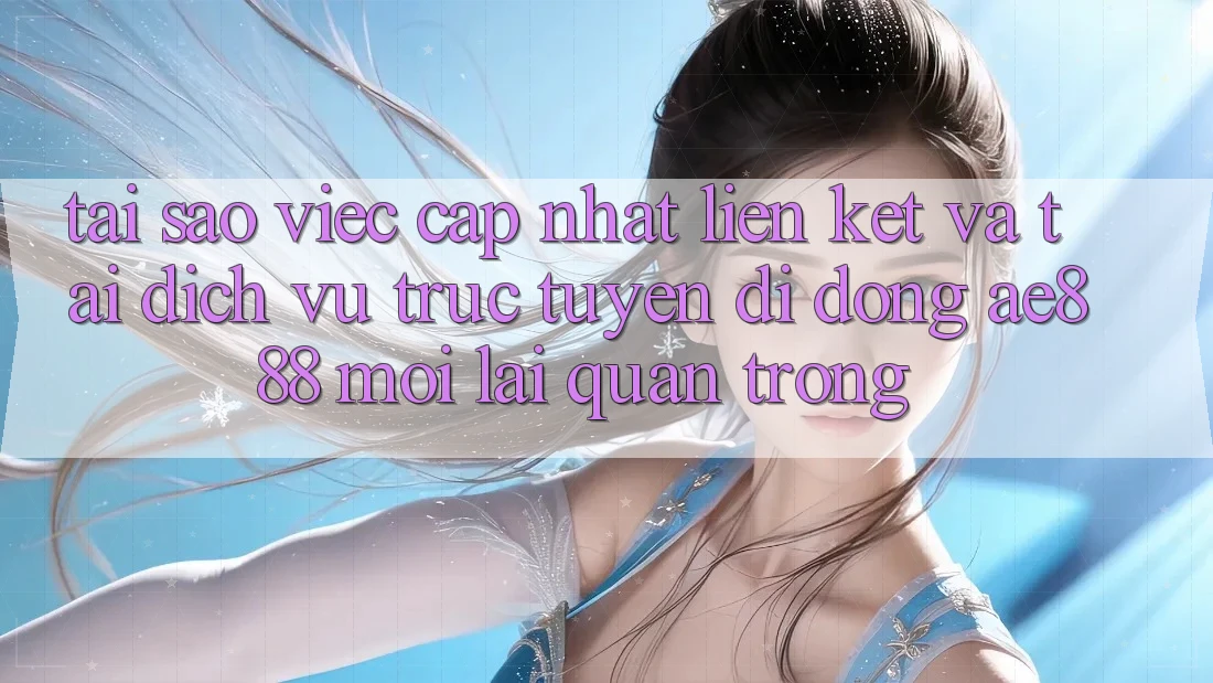 Tại sao việc cập nhật liên kết và tải dịch vụ trực tuyến di động AE888 mới lại quan trọng?