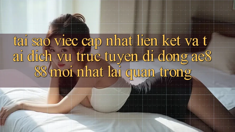 Tại sao việc cập nhật liên kết và tải dịch vụ trực tuyến di động AE888 mới nhất lại quan trọng? Tại sao việc cập nhật liên kết và tải dịch vụ trực tuyến di động AE888 mới nhất lại quan trọng?