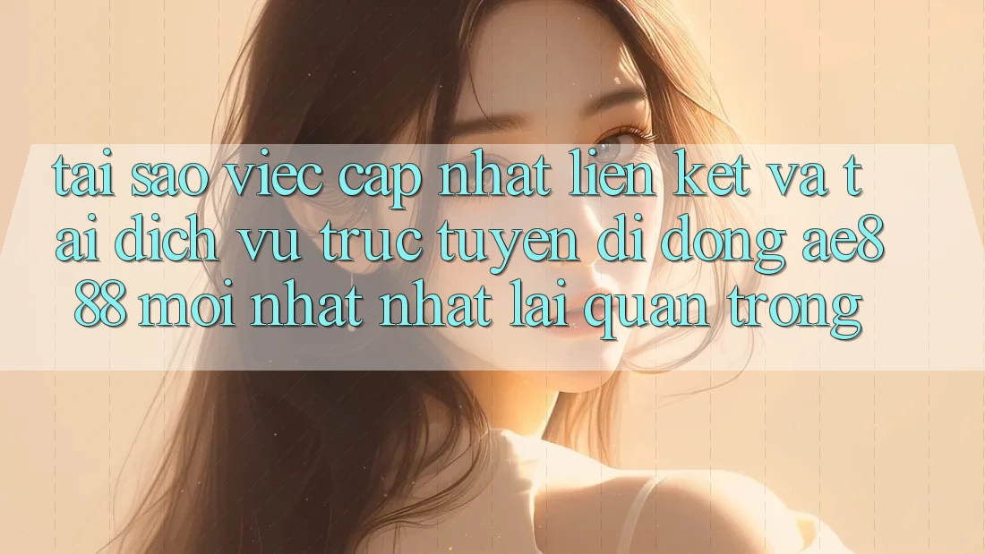 Tại sao việc cập nhật liên kết và tải dịch vụ trực tuyến di động AE888 mới nhất nhất lại quan trọng?