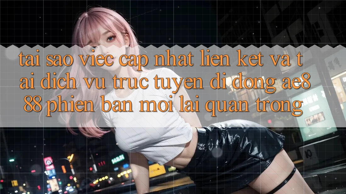 Tại sao việc cập nhật liên kết và tải dịch vụ trực tuyến di động AE888 phiên bản mới lại quan trọng? Tại sao việc cập nhật liên kết và tải dịch vụ trực tuyến di động AE888 phiên bản mới lại quan trọng?