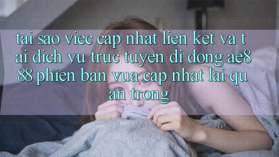 Tại sao việc cập nhật liên kết và tải dịch vụ trực tuyến di động AE888 phiên bản vừa cập nhật lại quan trọng?