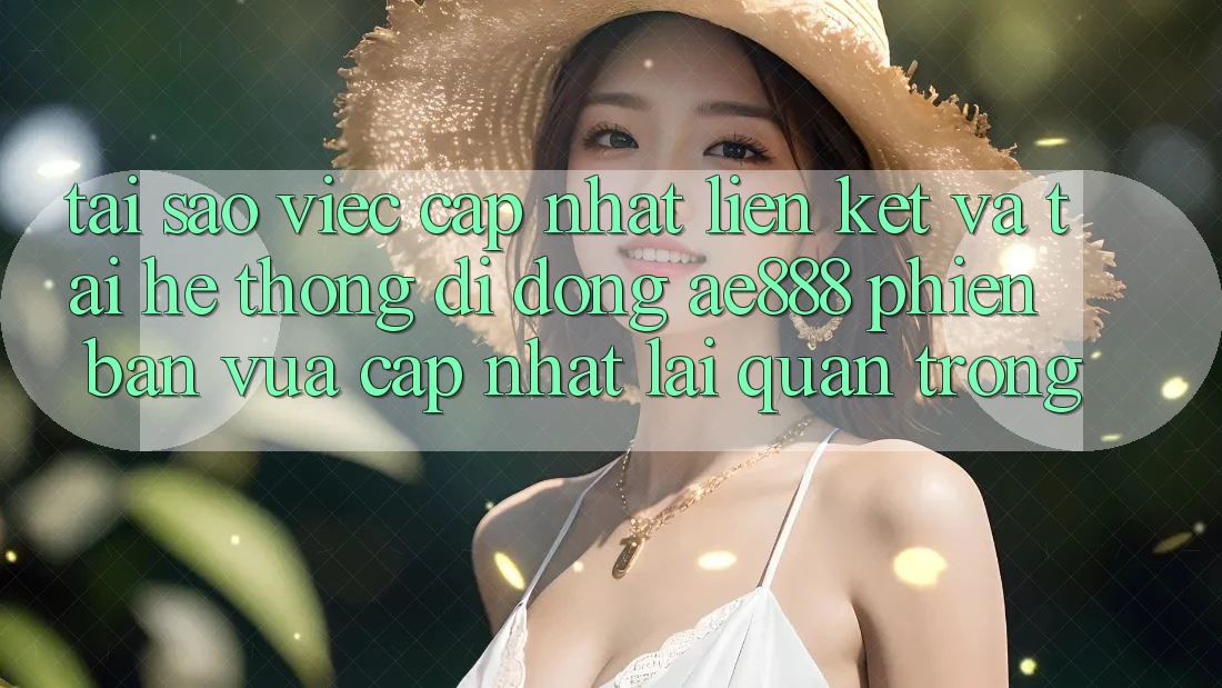 Tại sao việc cập nhật liên kết và tải hệ thống di động AE888 phiên bản vừa cập nhật lại quan trọng?