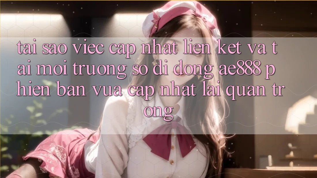 Tại sao việc cập nhật liên kết và tải môi trường số di động AE888 phiên bản vừa cập nhật lại quan trọng?