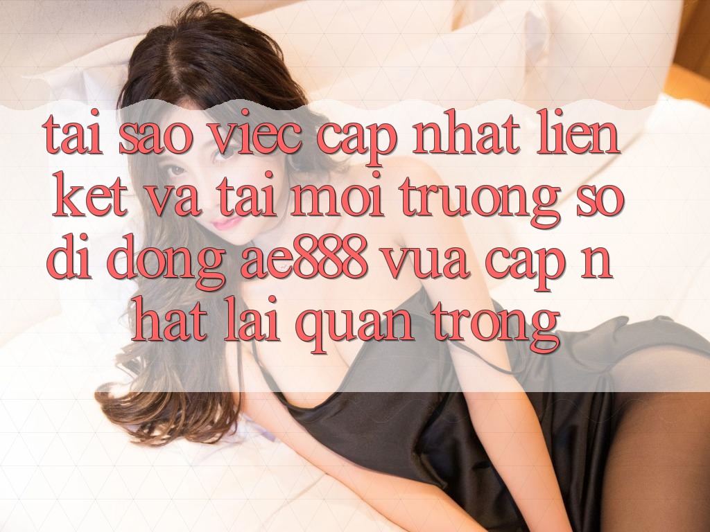 Tại sao việc cập nhật liên kết và tải môi trường số di động AE888 vừa cập nhật lại quan trọng?