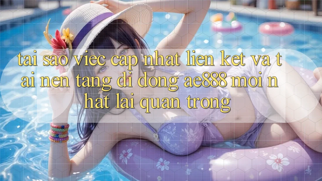 Tại sao việc cập nhật liên kết và tải nền tảng di động AE888 mới nhất lại quan trọng?
