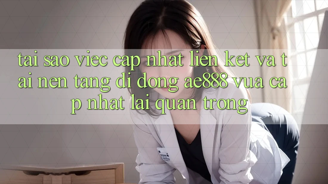 Tại sao việc cập nhật liên kết và tải nền tảng di động AE888 vừa cập nhật lại quan trọng?